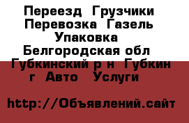 Переезд. Грузчики. Перевозка. Газель. Упаковка - Белгородская обл., Губкинский р-н, Губкин г. Авто » Услуги   